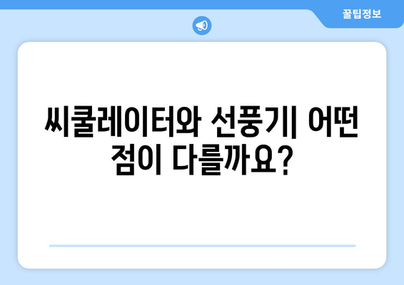 씨쿨레이터 vs 선풍기: 신뢰할 수 있는 선일 사양 고찰