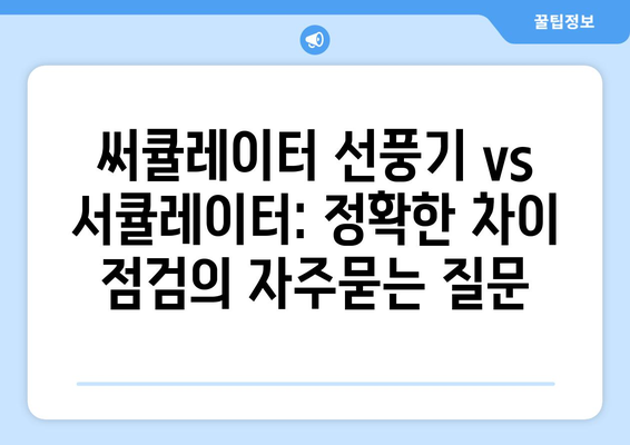 써큘레이터 선풍기 vs 서큘레이터: 정확한 차이 점검