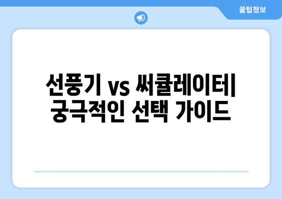 선풍기 vs 써큘레이터: 궁극적인 선택 가이드