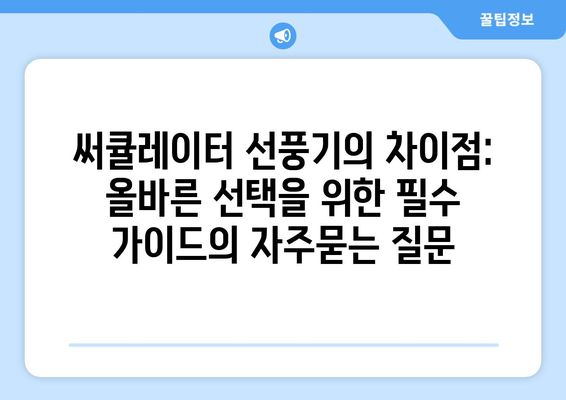 써큘레이터 선풍기의 차이점: 올바른 선택을 위한 필수 가이드