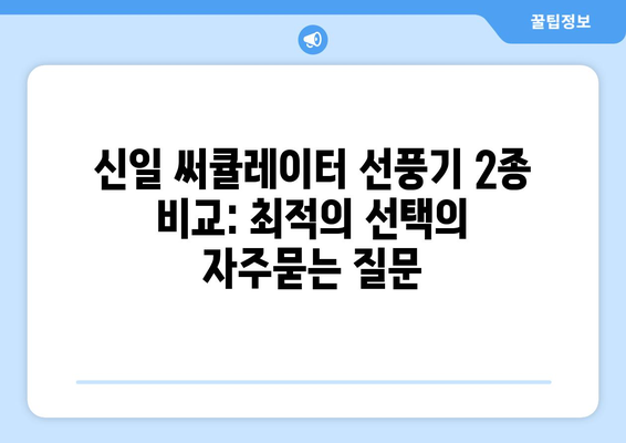 신일 써큘레이터 선풍기 2종 비교: 최적의 선택