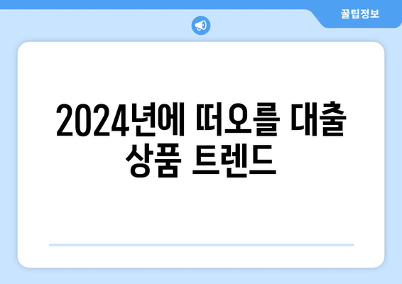 대출 상품의 트렌드 변화: 2024년 전망